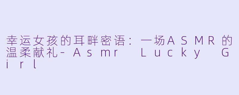 幸运女孩的耳畔密语：一场ASMR的温柔献礼-Asmr Lucky Girl