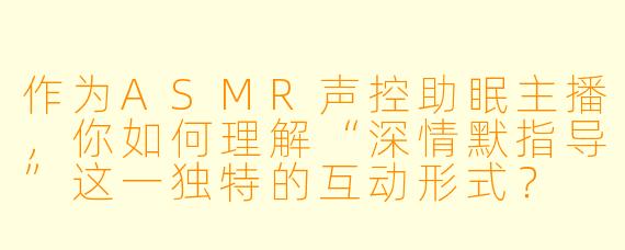 作为ASMR声控助眠主播，你如何理解“深情默指导”这一独特的互动形式？