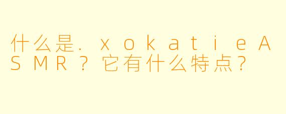 什么是.xokatieASMR？它有什么特点？