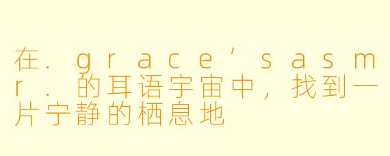 在.grace’sasmr.的耳语宇宙中，找到一片宁静的栖息地