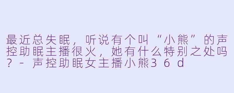 最近总失眠，听说有个叫“小熊”的声控助眠主播很火，她有什么特别之处吗？