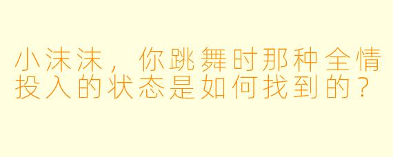 小沫沫，你跳舞时那种全情投入的状态是如何找到的？