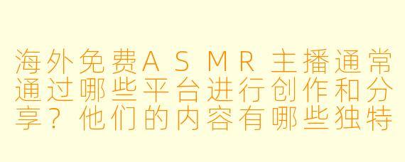 海外免费ASMR主播通常通过哪些平台进行创作和分享？他们的内容有哪些独特之处？
