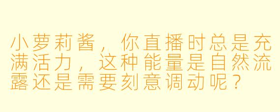 小萝莉酱，你直播时总是充满活力，这种能量是自然流露还是需要刻意调动呢？