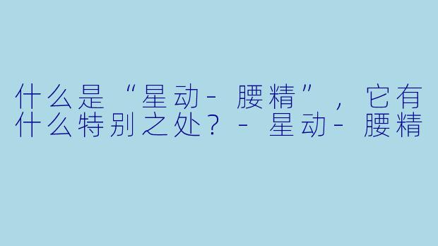什么是“星动-腰精”，它有什么特别之处？