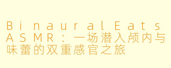 BinauralEatsASMR：一场潜入颅内与味蕾的双重感官之旅