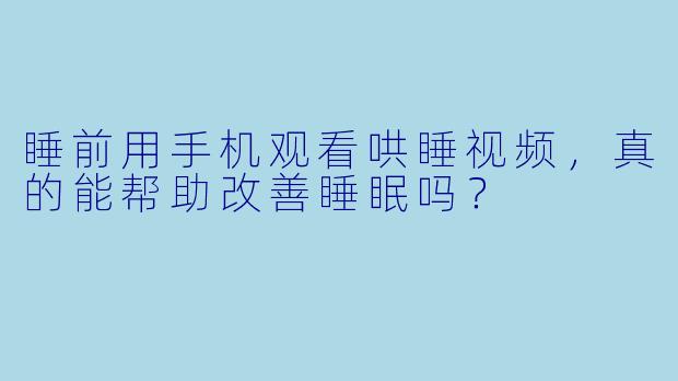 睡前用手机观看哄睡视频,真的能帮助改善睡眠吗?