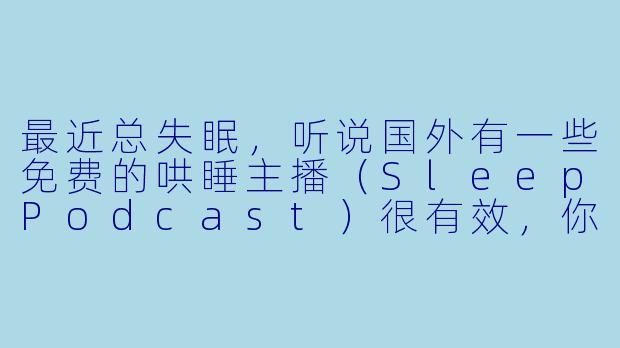 最近总失眠，听说国外有一些免费的哄睡主播（SleepPodcast）很有效，你能推荐一些并简单介绍它们的特点吗？
