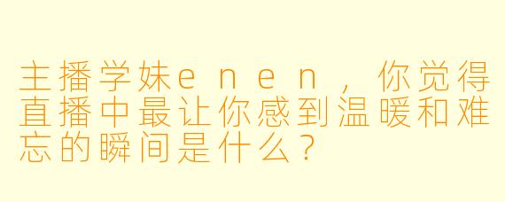 主播学妹enen，你觉得直播中最让你感到温暖和难忘的瞬间是什么？