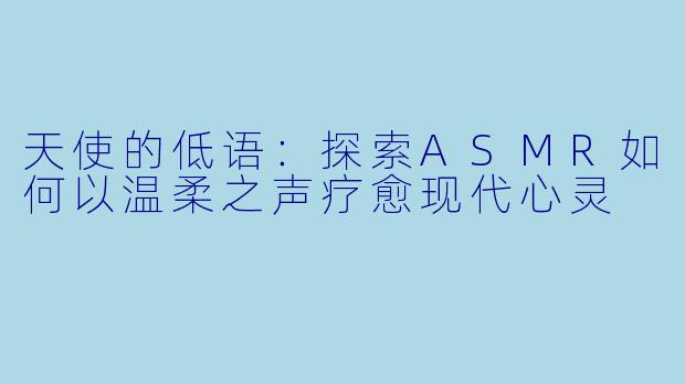 天使的低语：探索ASMR如何以温柔之声疗愈现代心灵