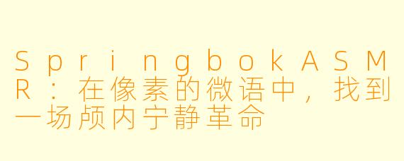 SpringbokASMR：在像素的微语中，找到一场颅内宁静革命