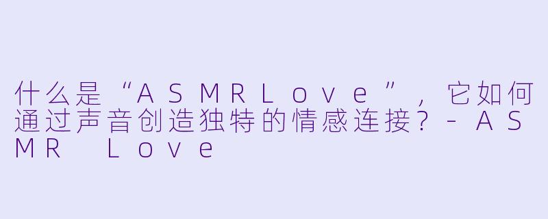 什么是“ASMRLove”，它如何通过声音创造独特的情感连接？