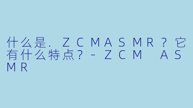 什么是.ZCMASMR？它有什么特点？-ZCM ASMR