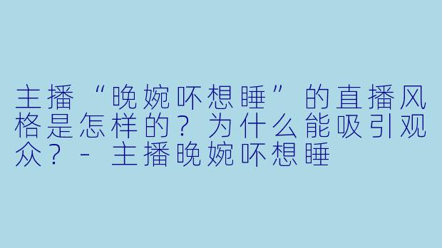 主播“晚婉吥想睡”的直播风格是怎样的?为什么能吸引观众?-主播晚婉吥想睡