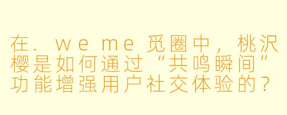在.weme觅圈中,桃沢樱是如何通过“共鸣瞬间”功能增强用户社交体验的?