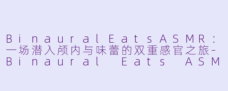 BinauralEatsASMR：一场潜入颅内与味蕾的双重感官之旅