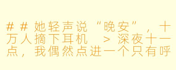 ##她轻声说“晚安”，十万人摘下耳机
>深夜十一点，我偶然点进一个只有呼吸声的直播间，
>女主播周七姑娘不露脸，只用手指轻敲麦克风，
>却让屏幕上的留言疯狂滚动：“求你再敲三下。”
>
>连续失眠三个月后，我每晚准时戴上耳机，
>发现她的声音能精准控制我的睡眠深浅，
>直到某天她失误碰倒水杯，背景音里传来铁链轻响。
>
>粉丝们开始争论那是装饰品还是别的东西，
>周七姑娘笑着解释是风铃，敲击声却越来越像摩斯密码，
>我对照密码表破译出第一句：“别相信他们说的。”
>
>平台突然封禁她的直播间，理由含糊其辞，
>我按她最后敲击的坐标，找到城郊废弃广播站，
>推开门，只见所有设备仍在运转，
>而麦克风前空无一人。

---

声眠陷阱：当十万人的晚安，成为她一人的求救信号