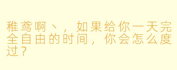 稚鸢啊丶，如果给你一天完全自由的时间，你会怎么度过？