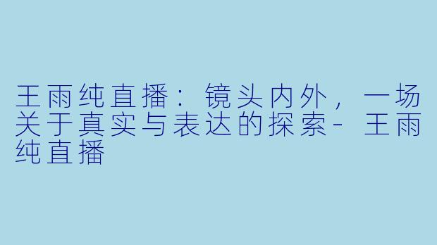 王雨纯直播：镜头内外，一场关于真实与表达的探索-王雨纯直播
