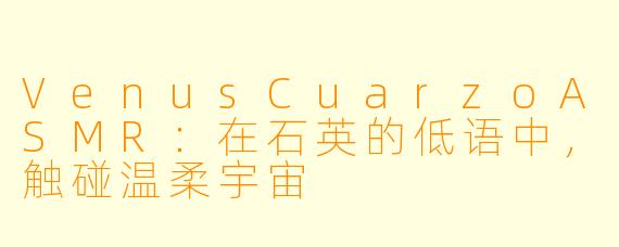 VenusCuarzoASMR：在石英的低语中，触碰温柔宇宙