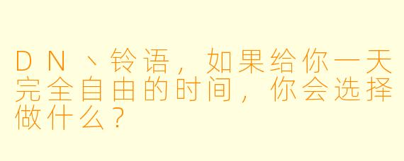 DN丶铃语，如果给你一天完全自由的时间，你会选择做什么？