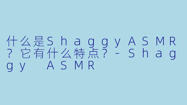 什么是ShaggyASMR？它有什么特点？