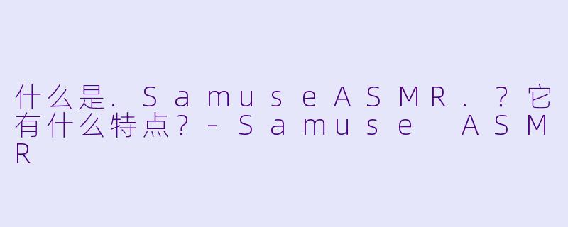 什么是.SamuseASMR.？它有什么特点？-Samuse ASMR