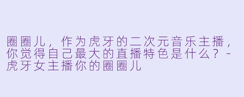 圈圈儿，作为虎牙的二次元音乐主播，你觉得自己最大的直播特色是什么？-虎牙女主播你的圈圈儿