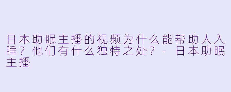 日本助眠主播的视频为什么能帮助人入睡？他们有什么独特之处？-日本助眠主播