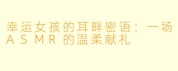 幸运女孩的耳畔密语：一场ASMR的温柔献礼