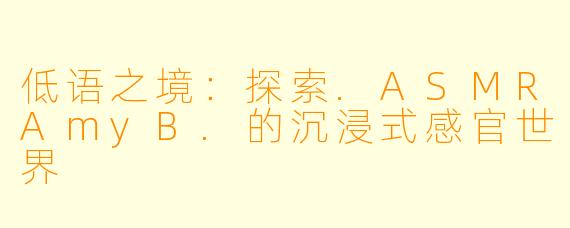 低语之境：探索.ASMRAmyB.的沉浸式感官世界