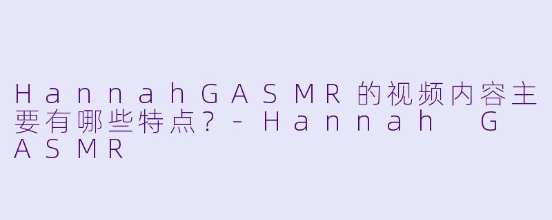HannahGASMR的视频内容主要有哪些特点？