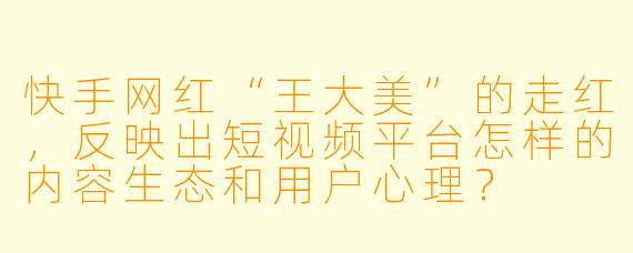 快手网红“王大美”的走红，反映出短视频平台怎样的内容生态和用户心理？