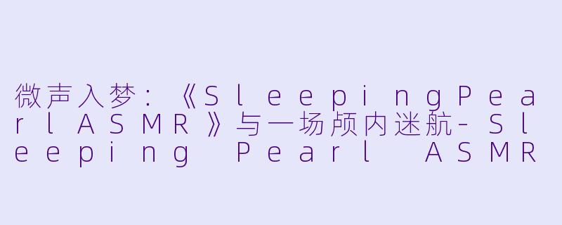 微声入梦：《SleepingPearlASMR》与一场颅内迷航-Sleeping Pearl ASMR