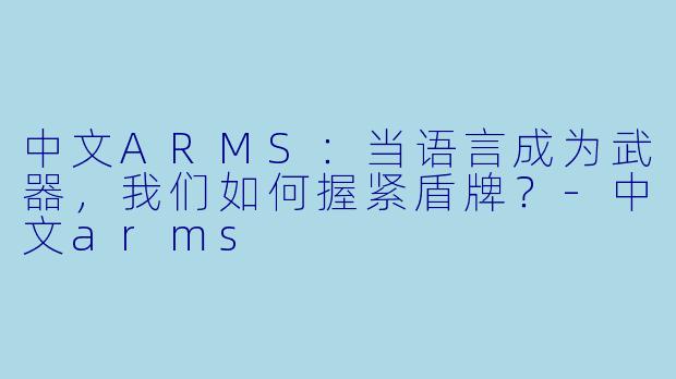 中文ARMS：当语言成为武器，我们如何握紧盾牌？-中文arms