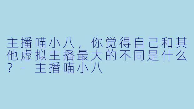 主播喵小八,你觉得自己和其他虚拟主播最大的不同是什么?-主播喵小八