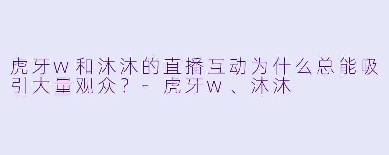 虎牙w和沐沐的直播互动为什么总能吸引大量观众？-虎牙w、沐沐