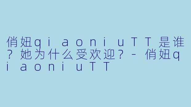 俏妞qiaoniuTT是谁？她为什么受欢迎？-俏妞qiaoniuTT