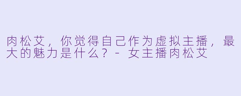 肉松艾，你觉得自己作为虚拟主播，最大的魅力是什么？