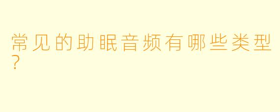 常见的助眠音频有哪些类型?