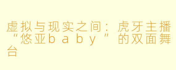 虚拟与现实之间：虎牙主播“悠亚baby”的双面舞台
