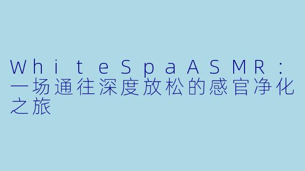 WhiteSpaASMR:一场通往深度放松的感官净化之旅