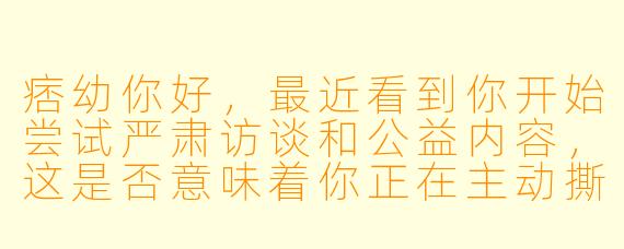 痞幼你好，最近看到你开始尝试严肃访谈和公益内容，这是否意味着你正在主动撕掉“机车女神”的标签，寻求转型？