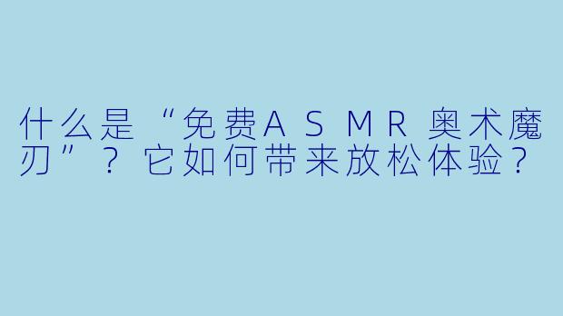 什么是“免费ASMR奥术魔刃”？它如何带来放松体验？