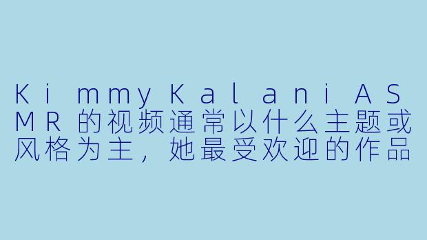 KimmyKalaniASMR的视频通常以什么主题或风格为主，她最受欢迎的作品有哪些特点？