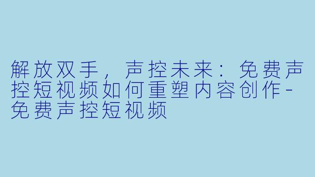解放双手，声控未来：免费声控短视频如何重塑内容创作-免费声控短视频