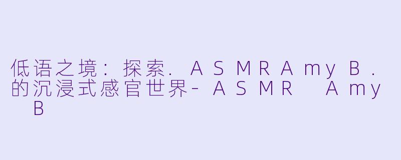 低语之境：探索.ASMRAmyB.的沉浸式感官世界-ASMR Amy B