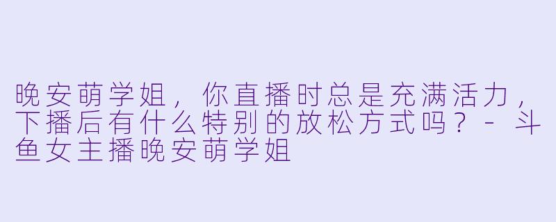 晚安萌学姐，你直播时总是充满活力，下播后有什么特别的放松方式吗？