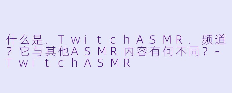 什么是.TwitchASMR.频道?它与其他ASMR内容有何不同?-TwitchASMR