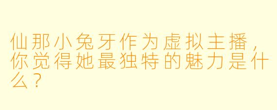 仙那小兔牙作为虚拟主播，你觉得她最独特的魅力是什么？